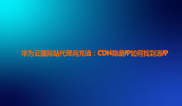 华为云国际站代理商充值：CDN隐藏IP如何找到源IP