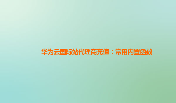 华为云国际站代理商充值：常用内置函数