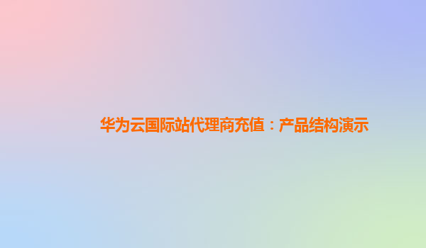 华为云国际站代理商充值：产品结构演示