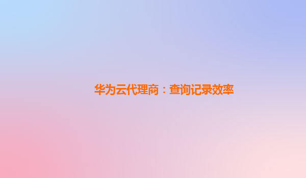 华为云代理商：查询记录效率