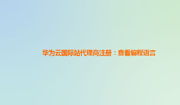 华为云国际站代理商注册：查看编程语言