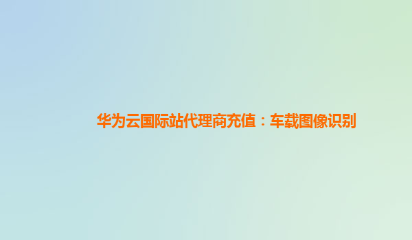 华为云国际站代理商充值：车载图像识别