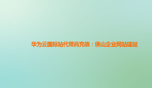 华为云国际站代理商充值：佛山企业网站建站