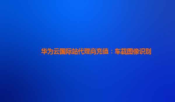 华为云国际站代理商充值：车载图像识别