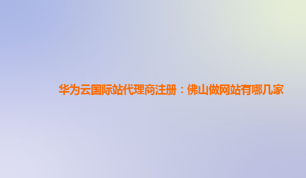 华为云国际站代理商注册：佛山做网站有哪几家