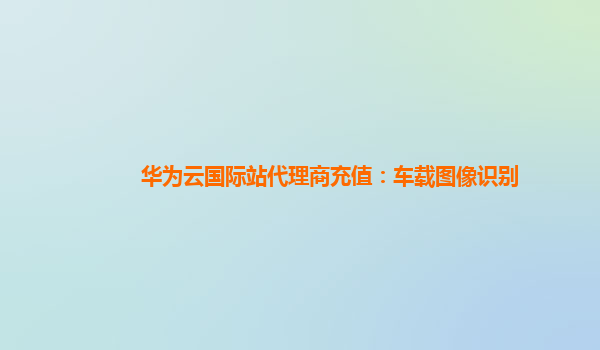 华为云国际站代理商充值：车载图像识别