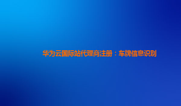 华为云国际站代理商注册：车牌信息识别