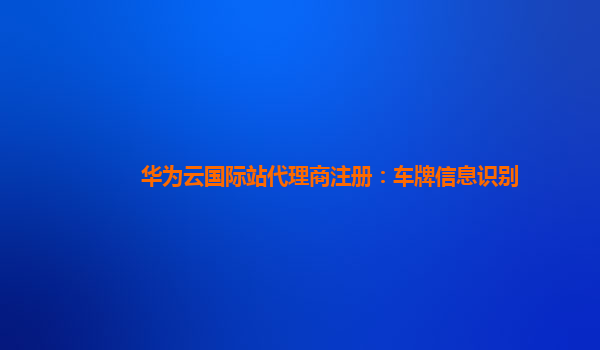 华为云国际站代理商注册：车牌信息识别