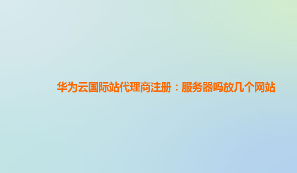 华为云国际站代理商注册：服务器吗放几个网站