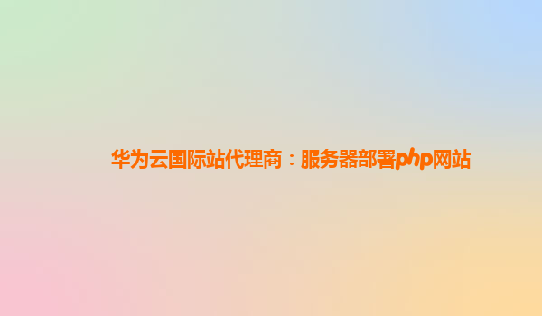 华为云国际站代理商：服务器部署php网站