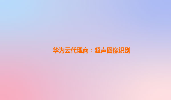 华为云代理商：超声图像识别