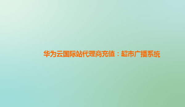 华为云国际站代理商充值：超市广播系统