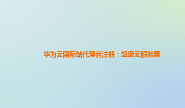 华为云国际站代理商注册：超级云服务器