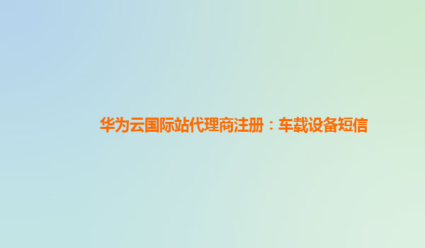 华为云国际站代理商注册：车载设备短信