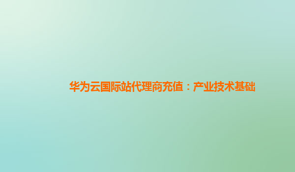 华为云国际站代理商充值：产业技术基础