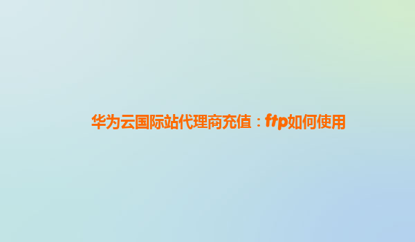 华为云国际站代理商充值：ftp如何使用