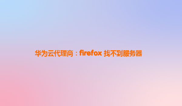 华为云代理商：firefox 找不到服务器