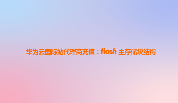 华为云国际站代理商充值：flash 主存储块结构