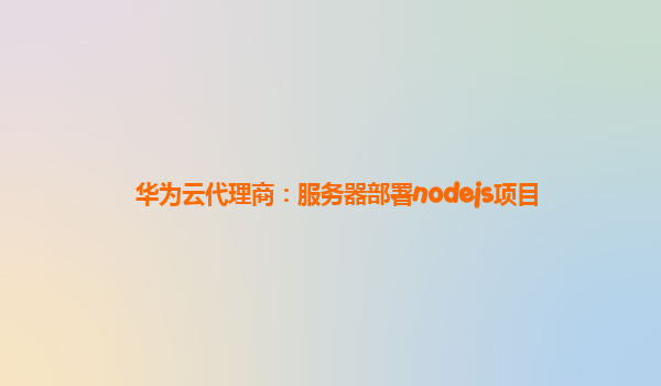 华为云代理商：服务器部署nodejs项目