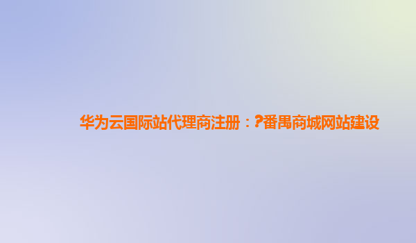 华为云国际站代理商注册：?番禺商城网站建设