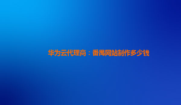 华为云代理商：番禺网站制作多少钱