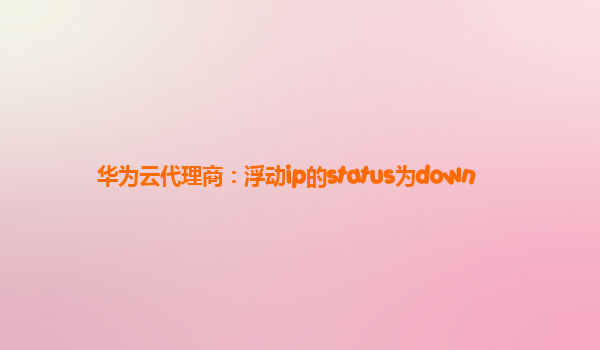 华为云代理商：浮动ip的status为down