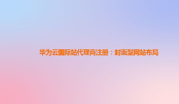 华为云国际站代理商注册：封面型网站布局