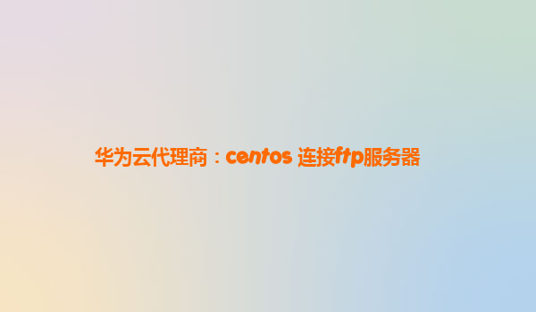 华为云代理商：centos 连接ftp服务器