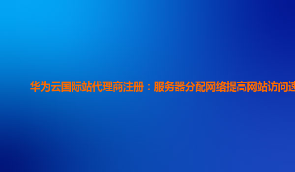 华为云国际站代理商注册：服务器分配网络提高网站访问速度