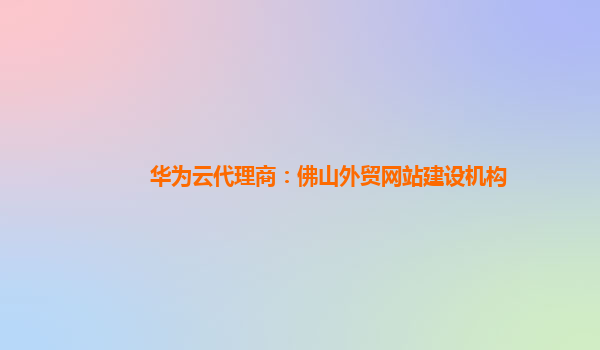 华为云代理商：佛山外贸网站建设机构