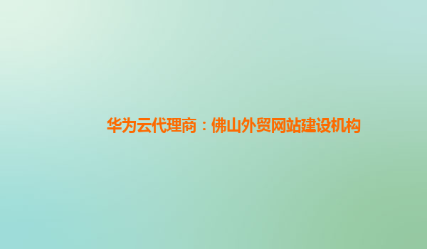 华为云代理商：佛山外贸网站建设机构