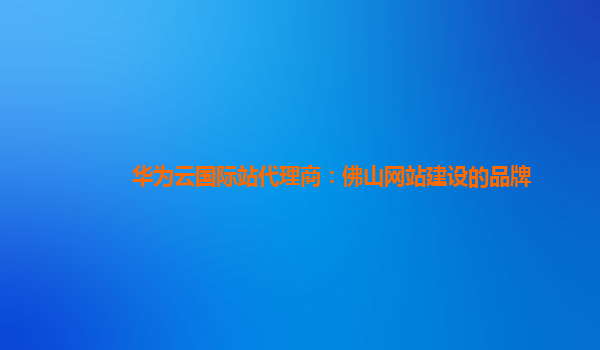 华为云国际站代理商：佛山网站建设的品牌