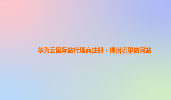 华为云国际站代理商注册：福州哪里做网站