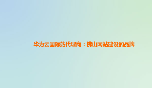 华为云国际站代理商：佛山网站建设的品牌