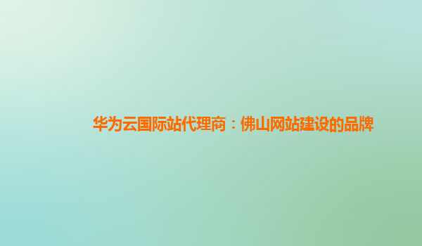 华为云国际站代理商：佛山网站建设的品牌