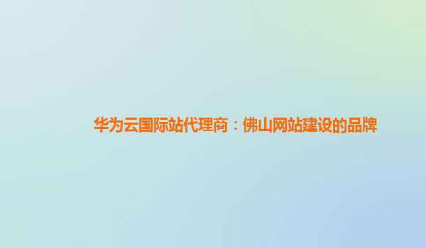 华为云国际站代理商：佛山网站建设的品牌