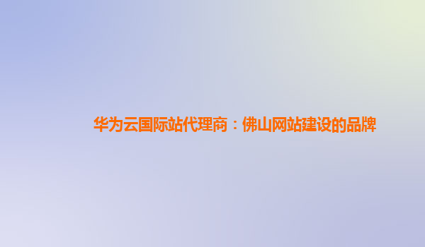 华为云国际站代理商：佛山网站建设的品牌