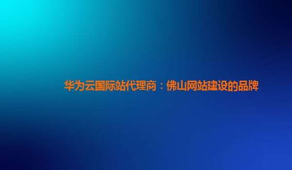 华为云国际站代理商：佛山网站建设的品牌