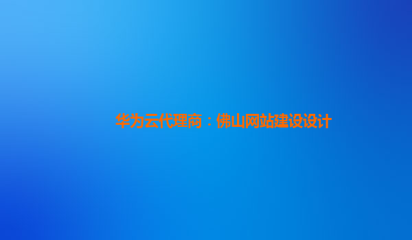 华为云代理商：佛山网站建设设计