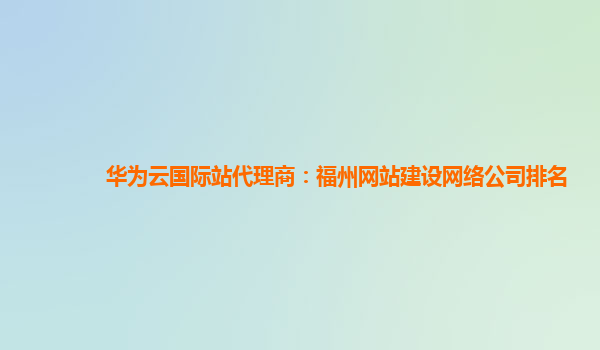 华为云国际站代理商：福州网站建设网络公司排名