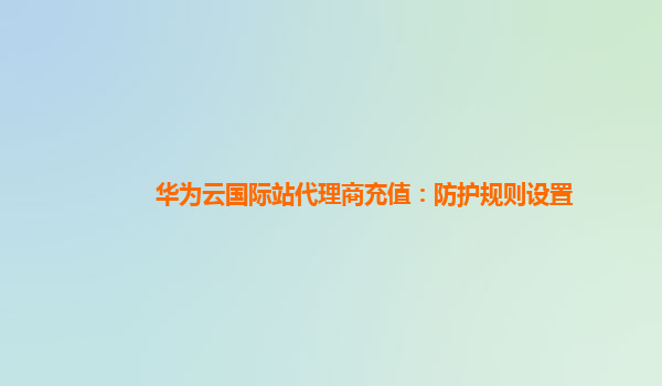 华为云国际站代理商充值：防护规则设置