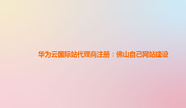 华为云国际站代理商注册：佛山自己网站建设