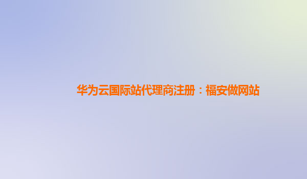 华为云国际站代理商注册：福安做网站