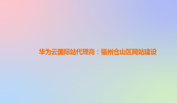 华为云国际站代理商：福州仓山区网站建设