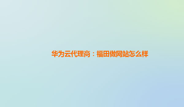 华为云代理商：福田做网站怎么样