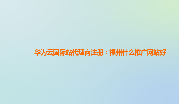 华为云国际站代理商注册：福州什么推广网站好