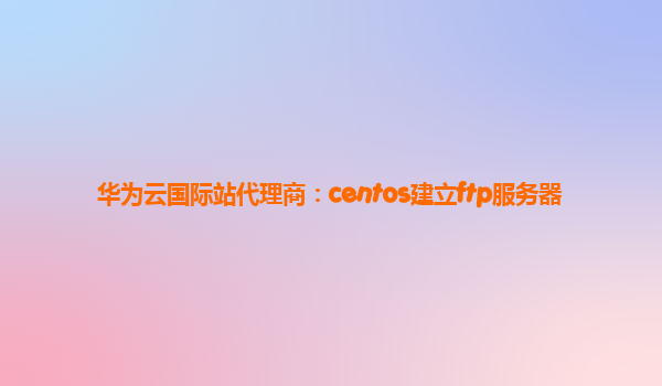 华为云国际站代理商：centos建立ftp服务器