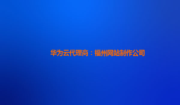 华为云代理商：福州网站制作公司