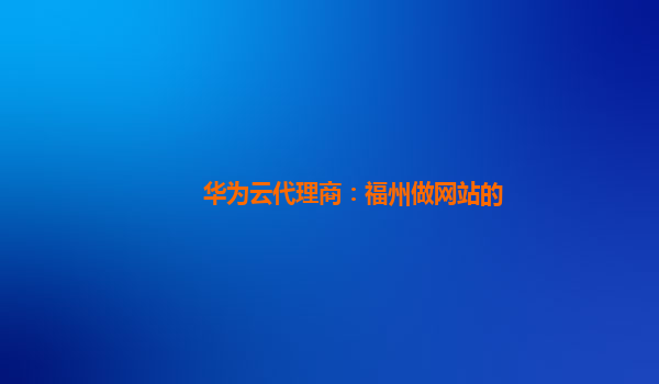 华为云代理商：福州做网站的