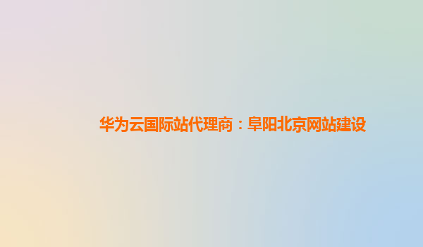 华为云国际站代理商：阜阳北京网站建设